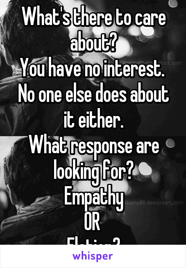 What's there to care about?
You have no interest. 
No one else does about it either.
What response are looking for?
Empathy
OR 
Elation?
