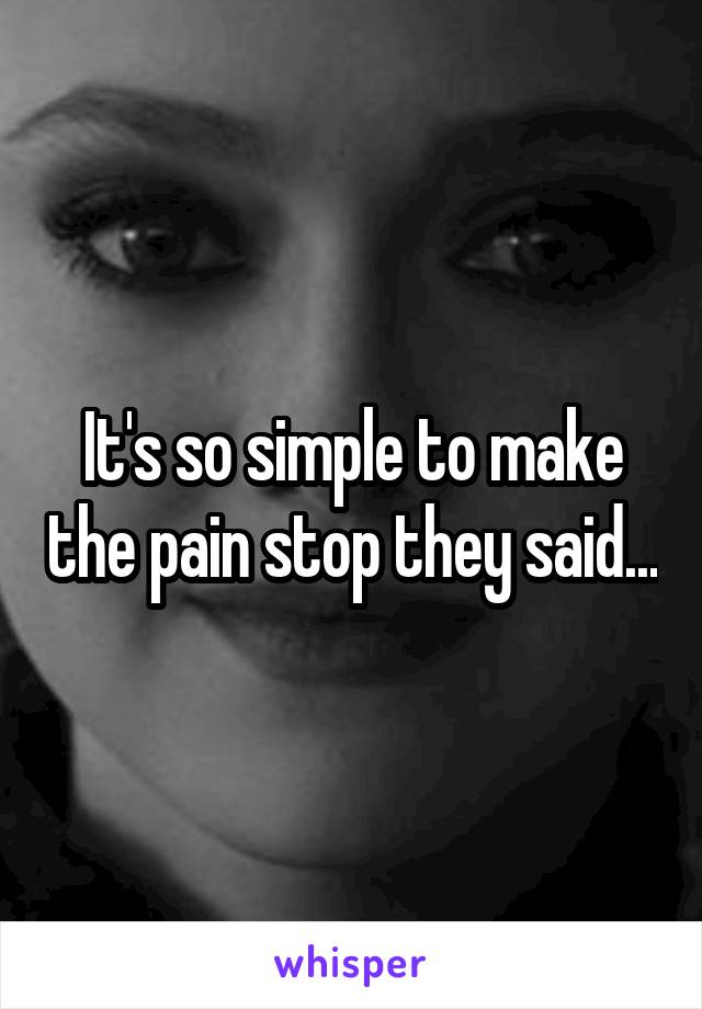 It's so simple to make the pain stop they said...