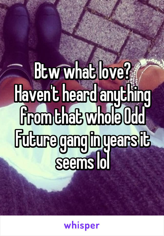 Btw what love? Haven't heard anything from that whole Odd Future gang in years it seems lol