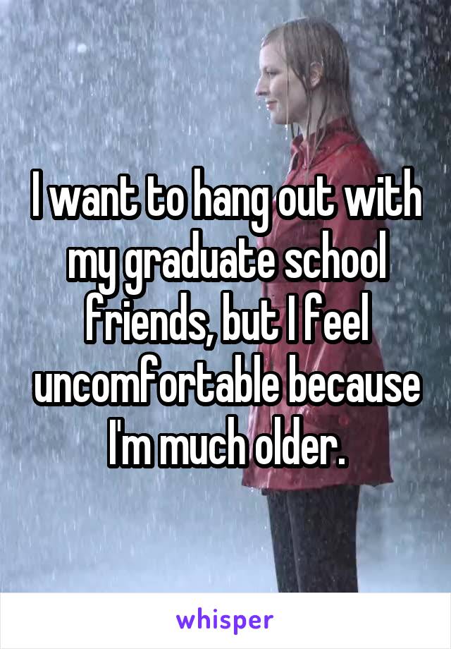 I want to hang out with my graduate school friends, but I feel uncomfortable because I'm much older.