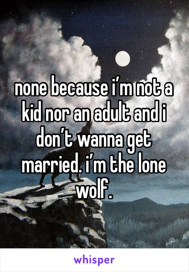 none because i’m not a kid nor an adult and i don’t wanna get married. i’m the lone wolf.