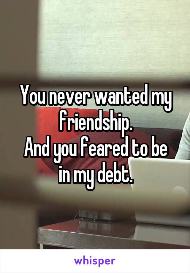 You never wanted my friendship.
And you feared to be in my debt.