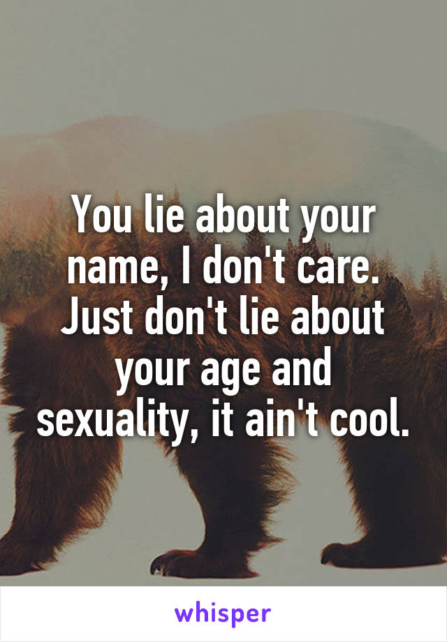 You lie about your name, I don't care. Just don't lie about your age and sexuality, it ain't cool.