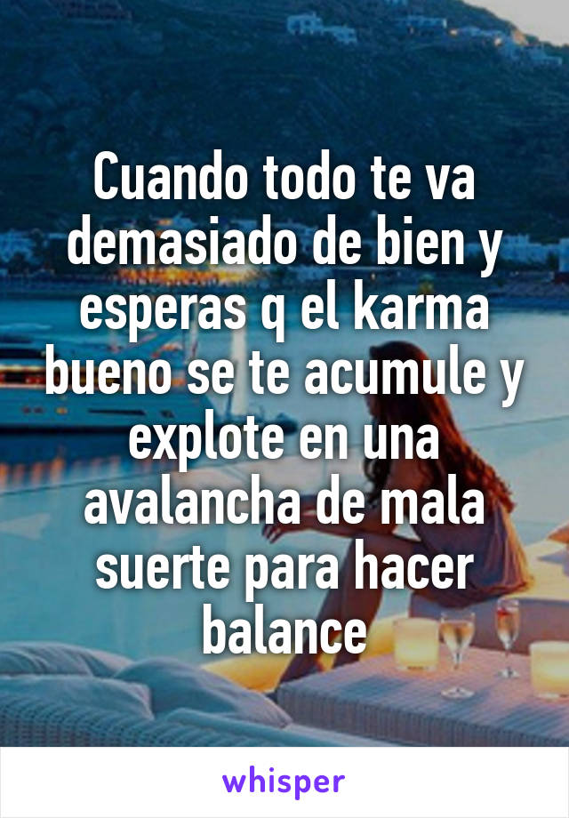 Cuando todo te va demasiado de bien y esperas q el karma bueno se te acumule y explote en una avalancha de mala suerte para hacer balance