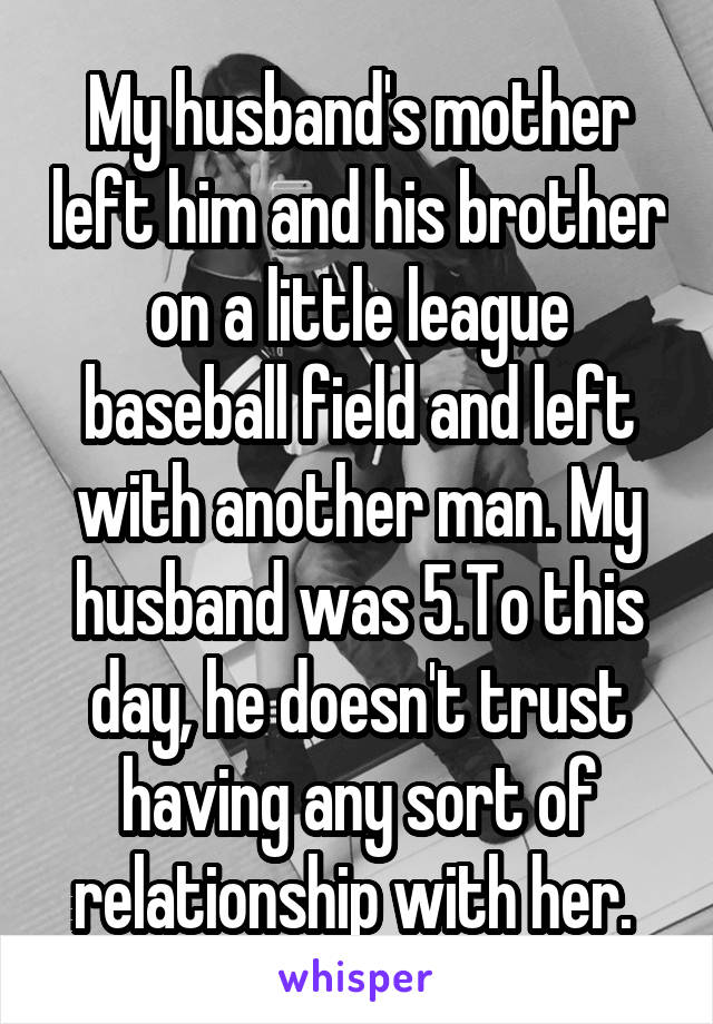My husband's mother left him and his brother on a little league baseball field and left with another man. My husband was 5.To this day, he doesn't trust having any sort of relationship with her. 
