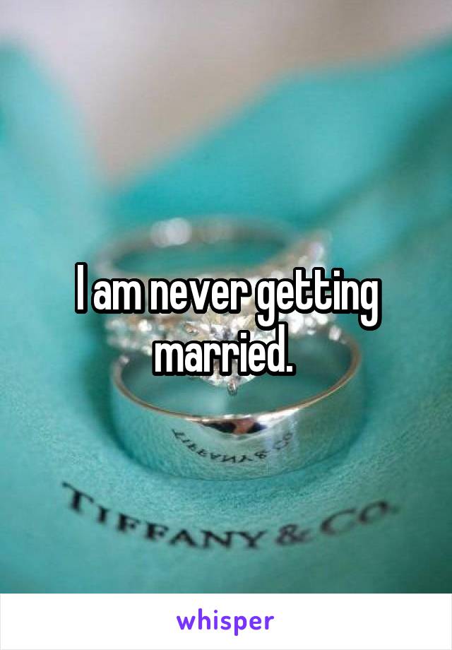 I am never getting married. 