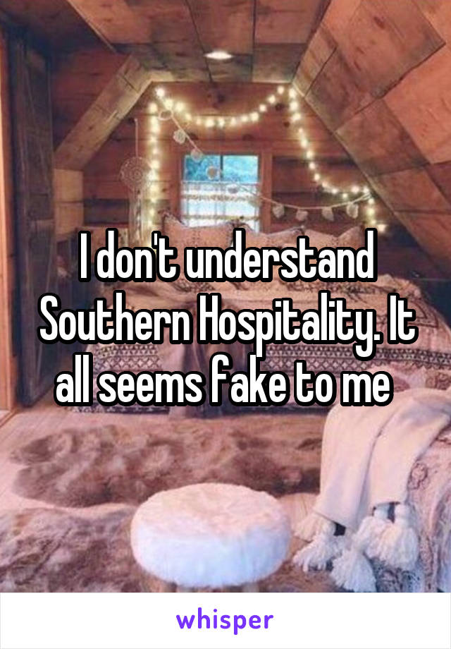 I don't understand Southern Hospitality. It all seems fake to me 