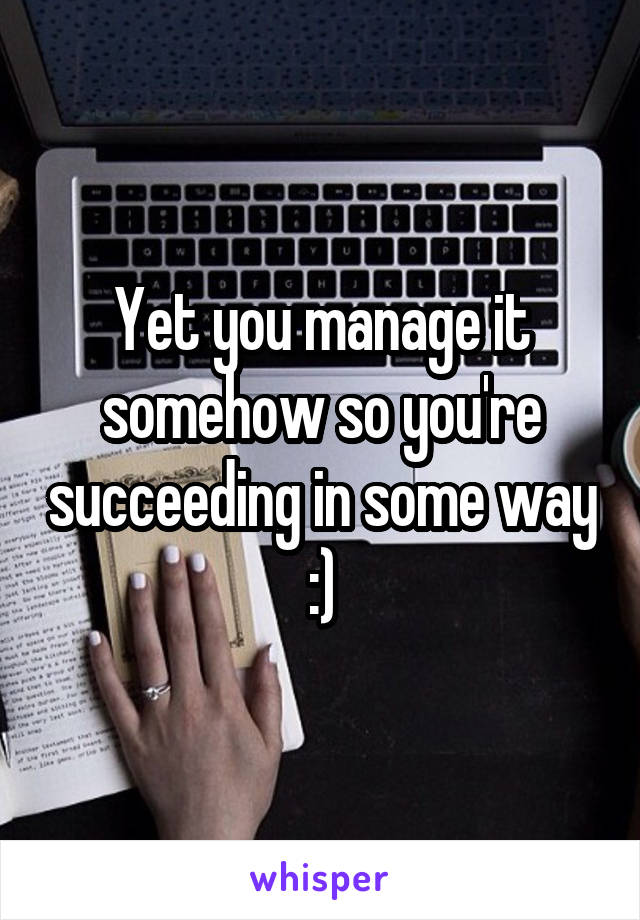 Yet you manage it somehow so you're succeeding in some way :)