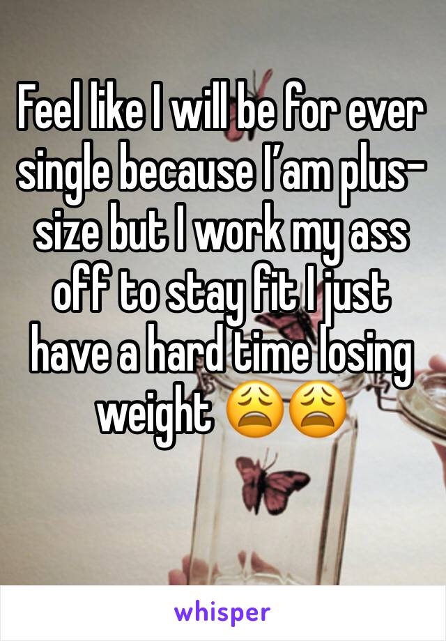 Feel like I will be for ever single because I’am plus-size but I work my ass off to stay fit I just have a hard time losing weight 😩😩