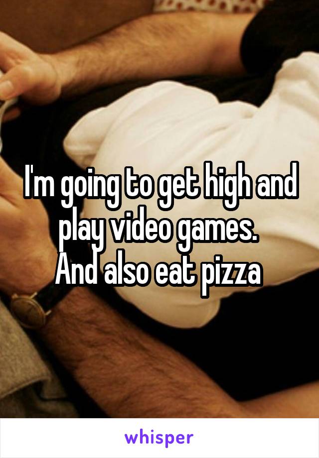 I'm going to get high and play video games. 
And also eat pizza 