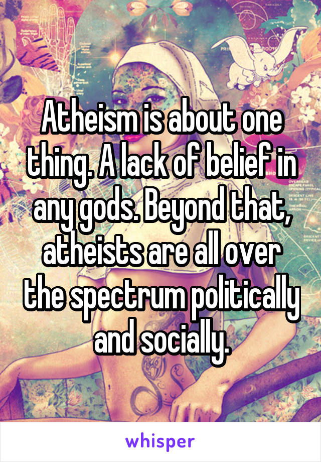 Atheism is about one thing. A lack of belief in any gods. Beyond that, atheists are all over the spectrum politically and socially.