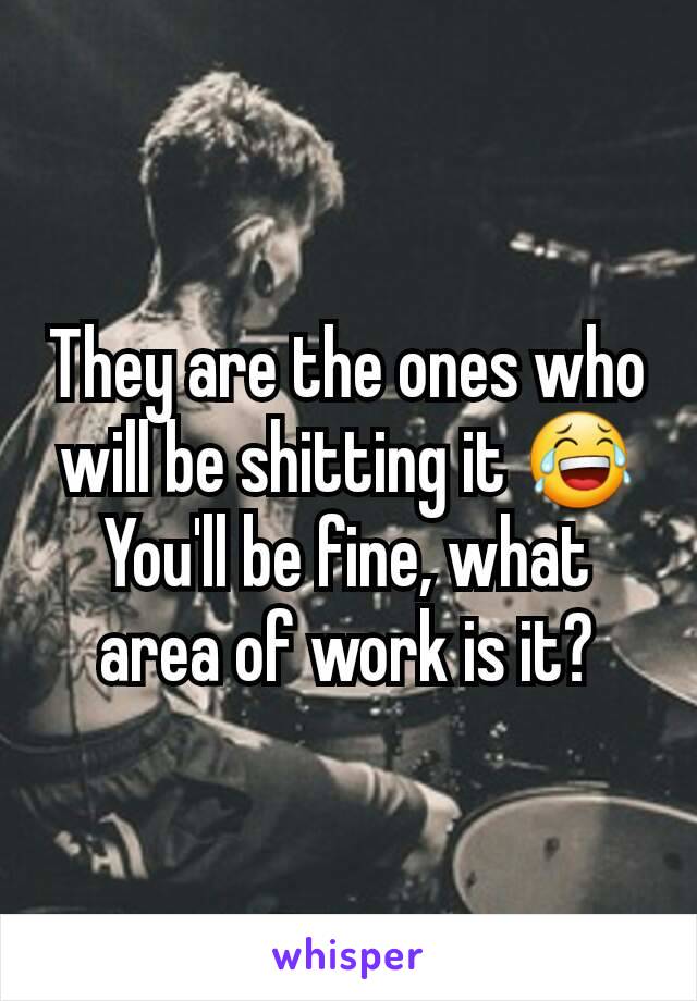 They are the ones who will be shitting it 😂
You'll be fine, what area of work is it?
