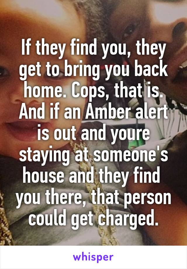 If they find you, they get to bring you back home. Cops, that is. And if an Amber alert is out and youre staying at someone's house and they find  you there, that person could get charged.