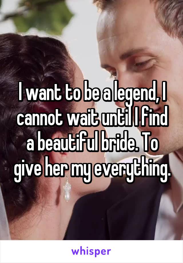 I want to be a legend, I cannot wait until I find a beautiful bride. To give her my everything.