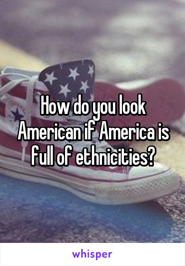 How do you look American if America is full of ethnicities?