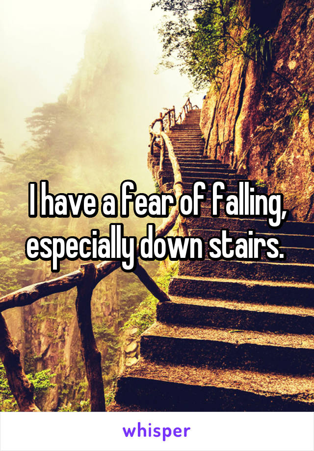 I have a fear of falling, especially down stairs. 