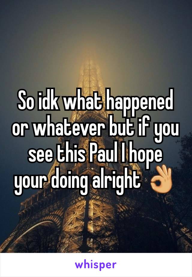 So idk what happened or whatever but if you see this Paul I hope your doing alright 👌