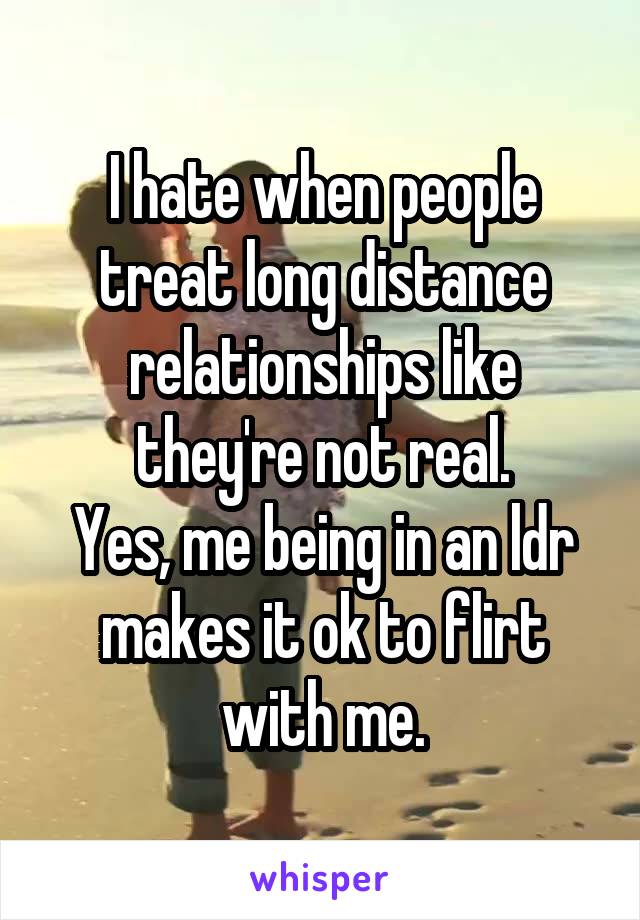 I hate when people treat long distance relationships like they're not real.
Yes, me being in an ldr makes it ok to flirt with me.