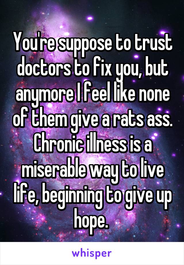 You're suppose to trust doctors to fix you, but anymore I feel like none of them give a rats ass. Chronic illness is a miserable way to live life, beginning to give up hope. 