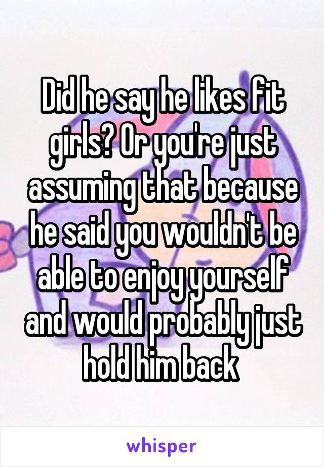 Did he say he likes fit girls? Or you're just assuming that because he said you wouldn't be able to enjoy yourself and would probably just hold him back 