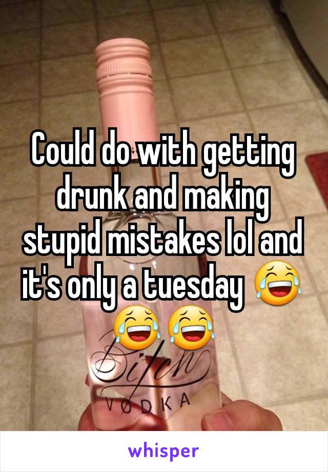 Could do with getting drunk and making stupid mistakes lol and it's only a tuesday 😂😂😂