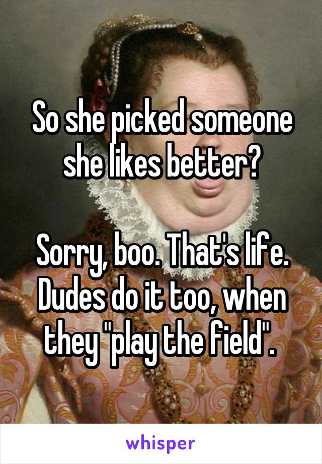 So she picked someone she likes better?

Sorry, boo. That's life. Dudes do it too, when they "play the field". 