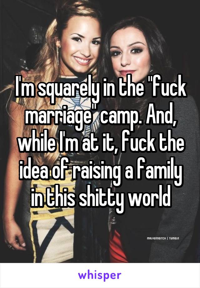 I'm squarely in the "fuck marriage" camp. And, while I'm at it, fuck the idea of raising a family in this shitty world