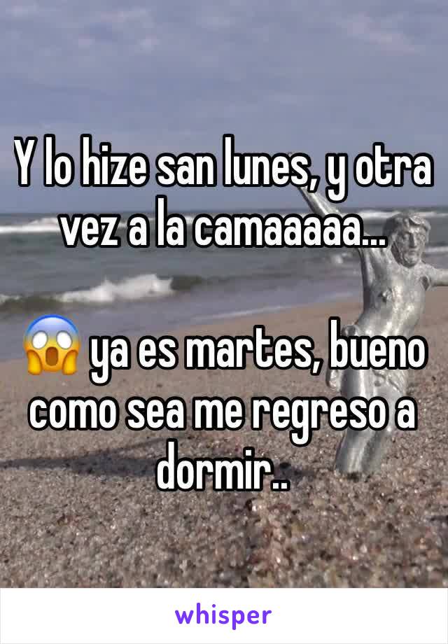 Y lo hize san lunes, y otra vez a la camaaaaa... 

😱 ya es martes, bueno como sea me regreso a dormir..