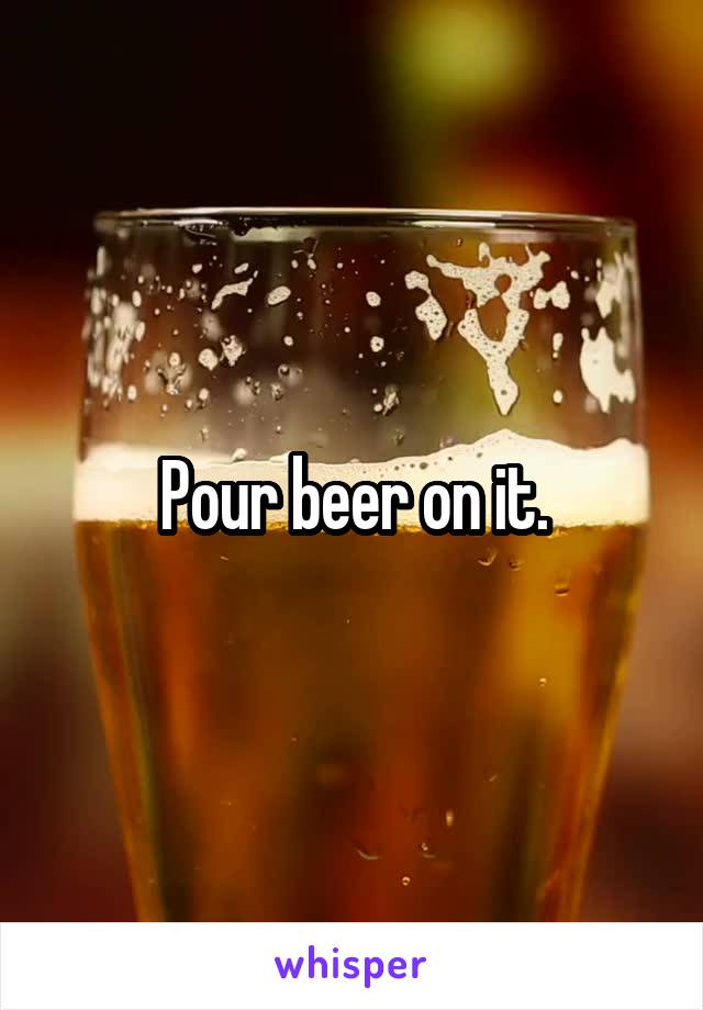 Pour beer on it.