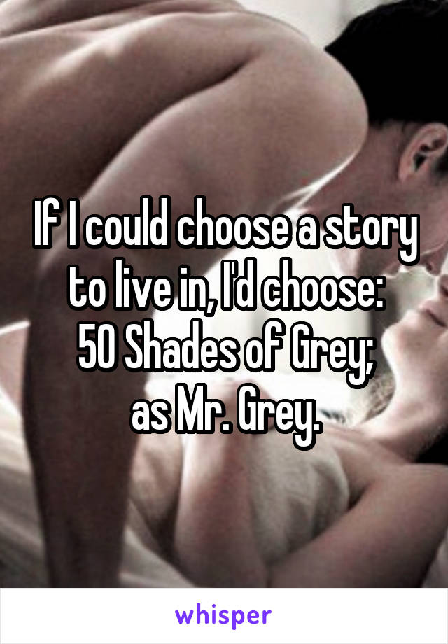 If I could choose a story to live in, I'd choose:
50 Shades of Grey;
as Mr. Grey.