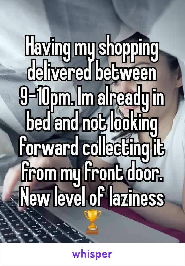 Having my shopping delivered between 9-10pm. Im already in bed and not looking forward collecting it from my front door. New level of laziness 🏆