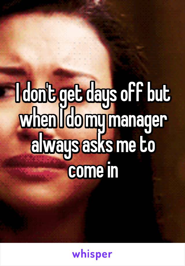 I don't get days off but when I do my manager always asks me to come in