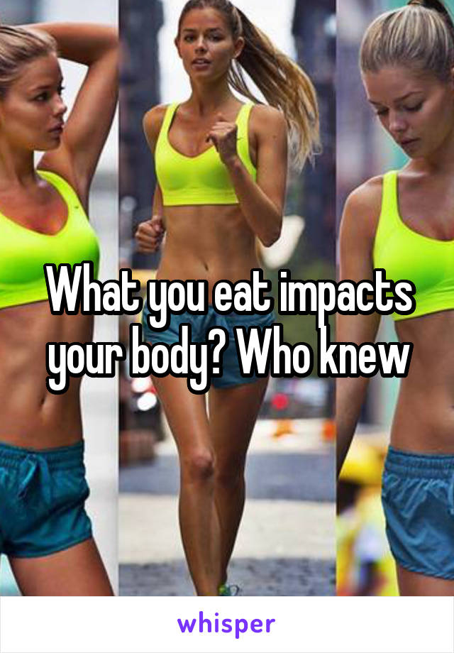 What you eat impacts your body? Who knew
