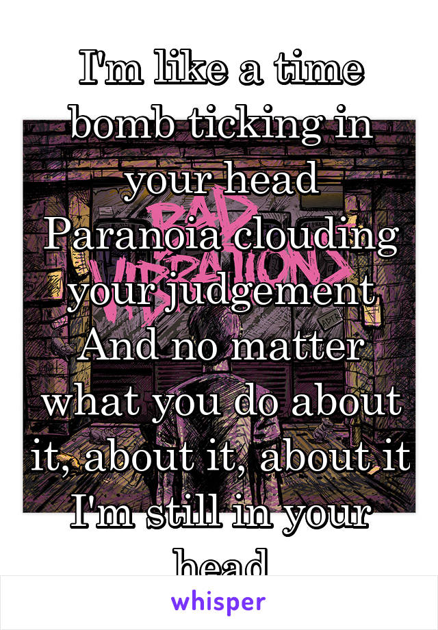 I'm like a time bomb ticking in your head
Paranoia clouding your judgement
And no matter what you do about it, about it, about it
I'm still in your head