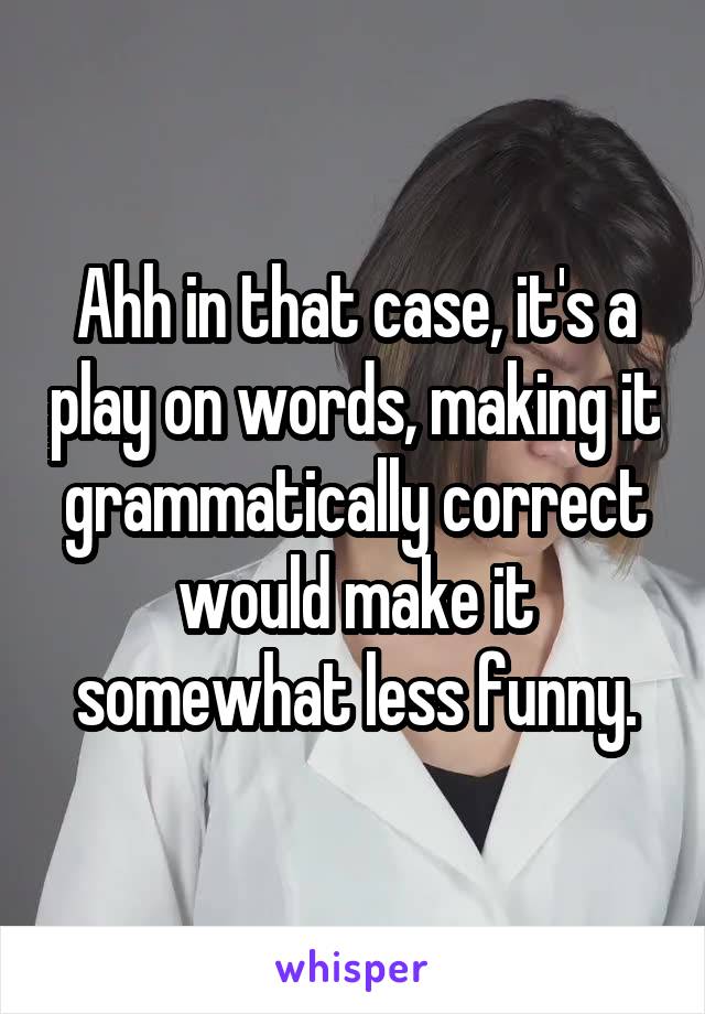 Ahh in that case, it's a play on words, making it grammatically correct would make it somewhat less funny.