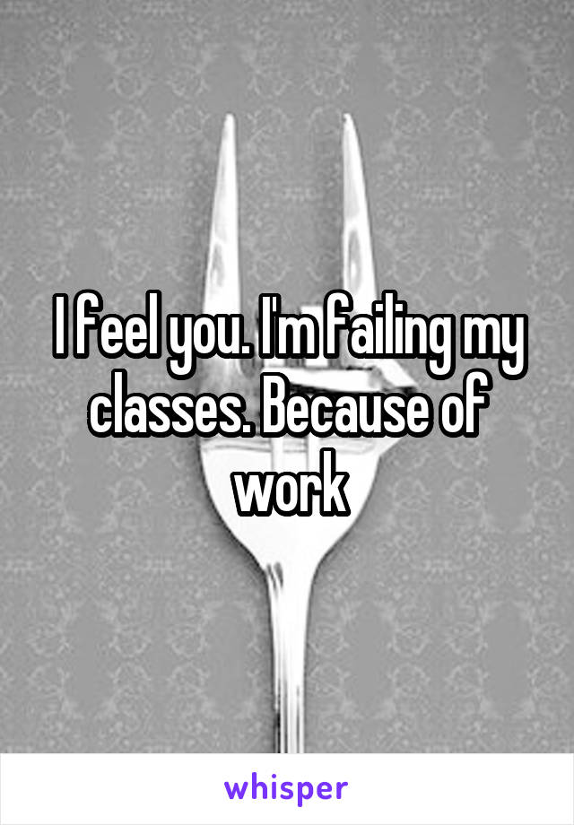 I feel you. I'm failing my classes. Because of work