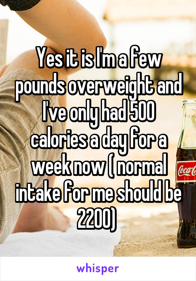 Yes it is I'm a few pounds overweight and I've only had 500 calories a day for a week now ( normal intake for me should be 2200) 