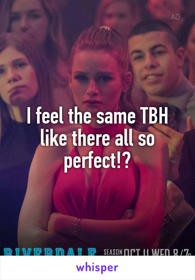 I feel the same TBH like there all so perfect!?