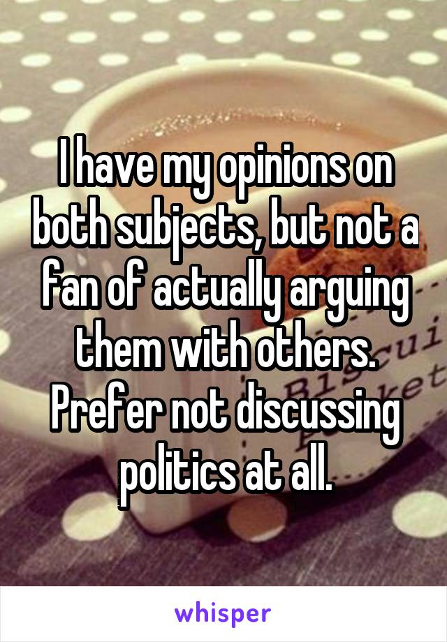 I have my opinions on both subjects, but not a fan of actually arguing them with others.
Prefer not discussing politics at all.