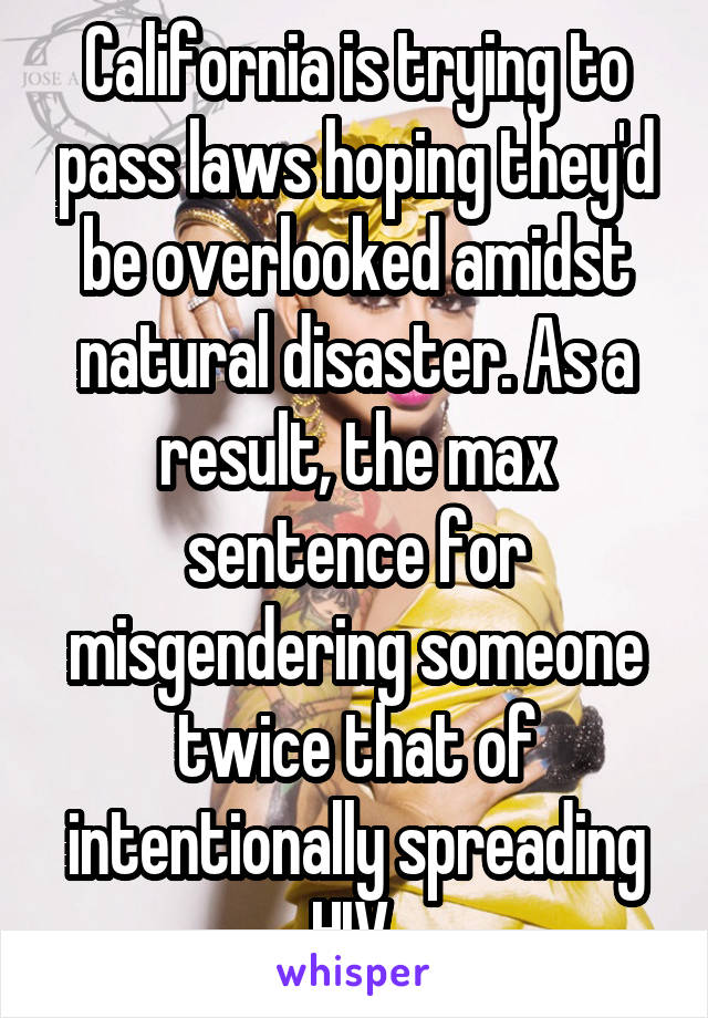 California is trying to pass laws hoping they'd be overlooked amidst natural disaster. As a result, the max sentence for misgendering someone twice that of intentionally spreading HIV.