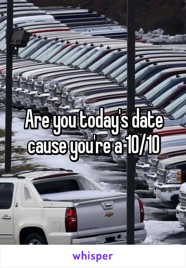 Are you today's date cause you're a 10/10