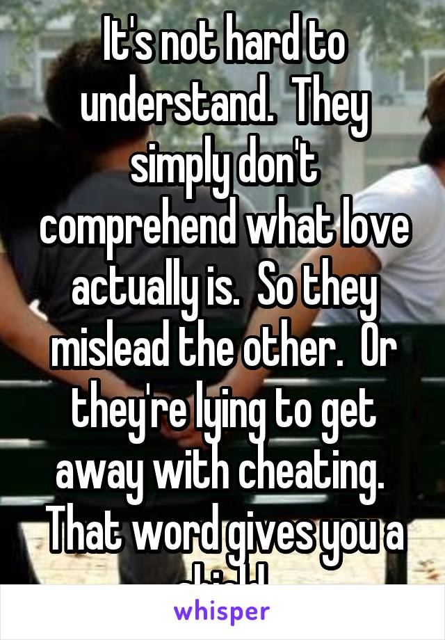 It's not hard to understand.  They simply don't comprehend what love actually is.  So they mislead the other.  Or they're lying to get away with cheating.  That word gives you a shield.