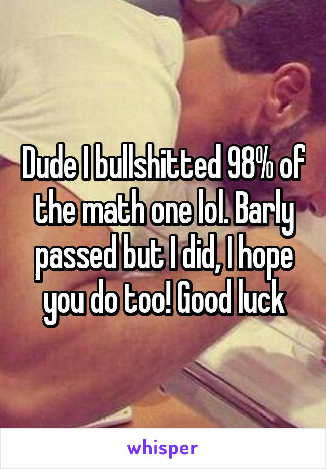 Dude I bullshitted 98% of the math one lol. Barly passed but I did, I hope you do too! Good luck