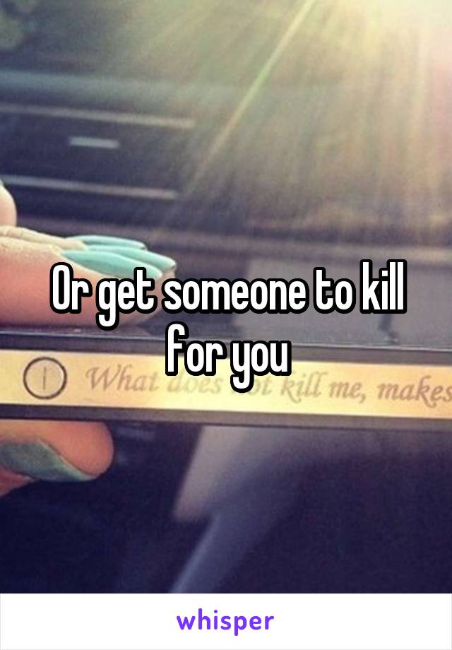 Or get someone to kill for you