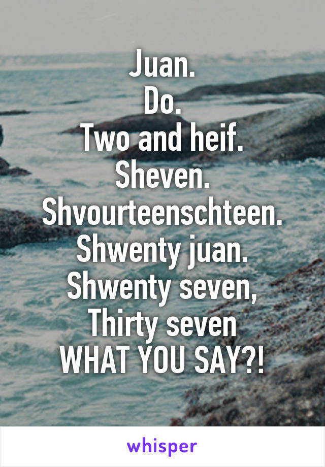 Juan.
Do.
Two and heif.
Sheven.
Shvourteenschteen.
Shwenty juan.
Shwenty seven,
Thirty seven
WHAT YOU SAY?!
