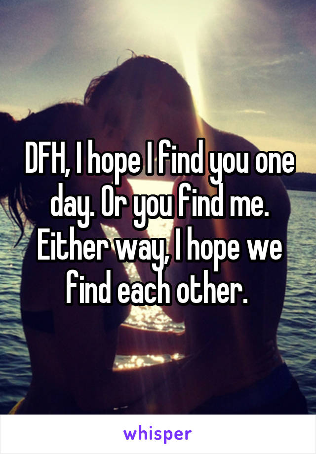 DFH, I hope I find you one day. Or you find me. Either way, I hope we find each other. 