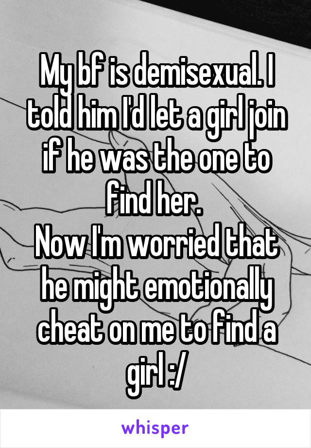 My bf is demisexual. I told him I'd let a girl join if he was the one to find her. 
Now I'm worried that he might emotionally cheat on me to find a girl :/