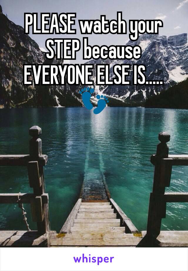 PLEASE watch your STEP because EVERYONE ELSE IS.....👣
