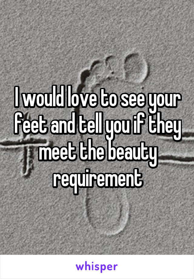 I would love to see your feet and tell you if they meet the beauty requirement