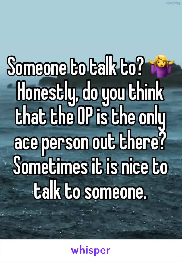 Someone to talk to? 🤷‍♀️ Honestly, do you think that the OP is the only ace person out there? Sometimes it is nice to talk to someone.